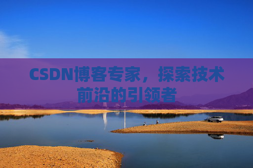 CSDN博客专家，探索技术前沿的引领者