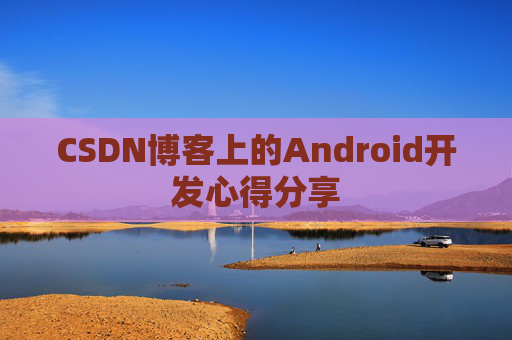 CSDN博客上的Android开发心得分享 CSDN博客上的Android开发心得分享